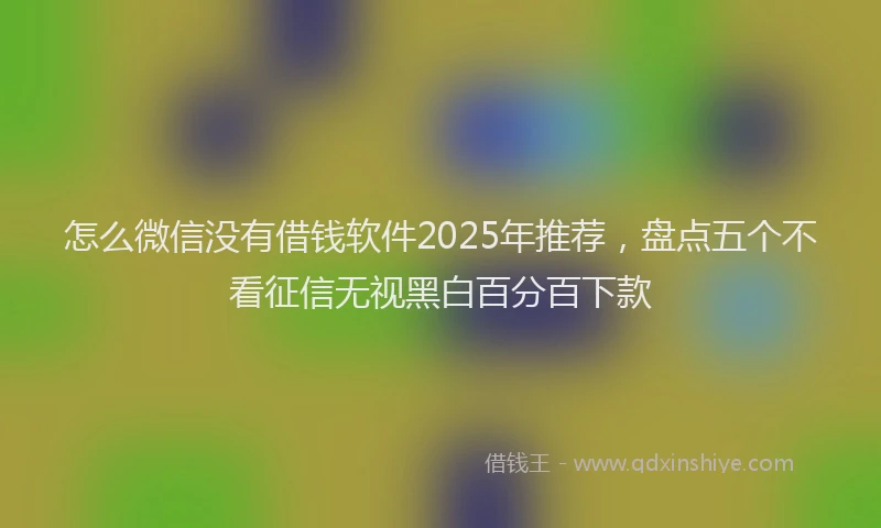 怎么微信没有借钱软件2025年推荐，盘点五个不看征信无视黑白百分百下款