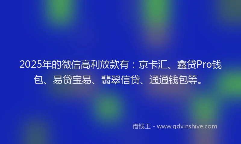 2025年的微信高利放款有：京卡汇、鑫贷Pro钱包、易贷宝易、翡翠信贷、通通钱包等。