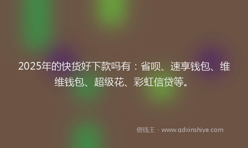 2025年的快货好下款吗有：省呗、速享钱包、维维钱包、超级花、彩虹信贷等。