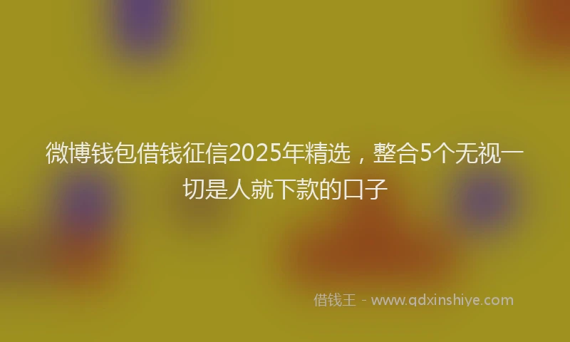 微博钱包借钱征信2025年精选，整合5个无视一切是人就下款的口子