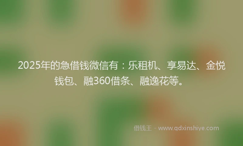2025年的急借钱微信有：乐租机、享易达、金悦钱包、融360借条、融逸花等。