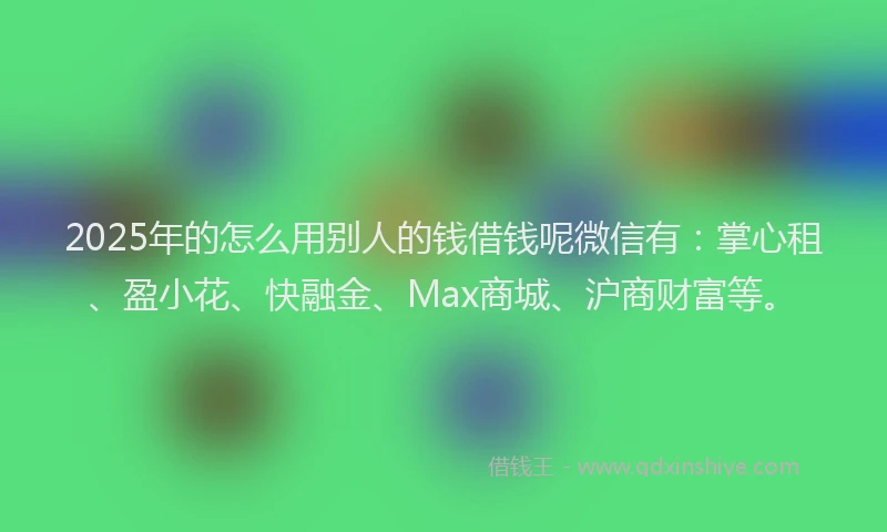 2025年的怎么用别人的钱借钱呢微信有：掌心租、盈小花、快融金、Max商城、沪商财富等。