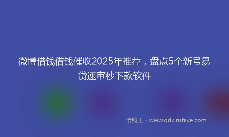 微博借钱借钱催收2025年推荐，盘点5个新号易贷速审秒下款软件