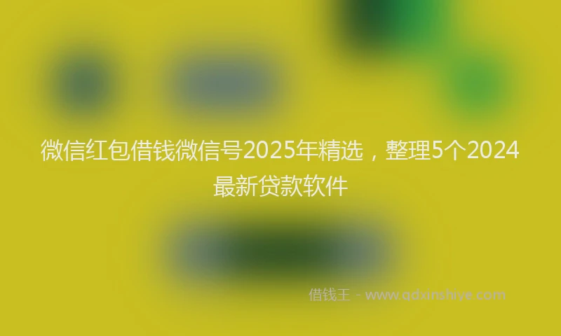 微信红包借钱微信号2025年精选，整理5个2024最新贷款软件