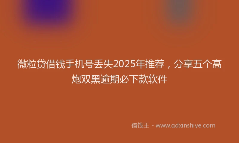微粒贷借钱手机号丢失2025年推荐，分享五个高炮双黑逾期必下款软件
