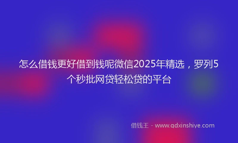 怎么借钱更好借到钱呢微信2025年精选，罗列5个秒批网贷轻松贷的平台