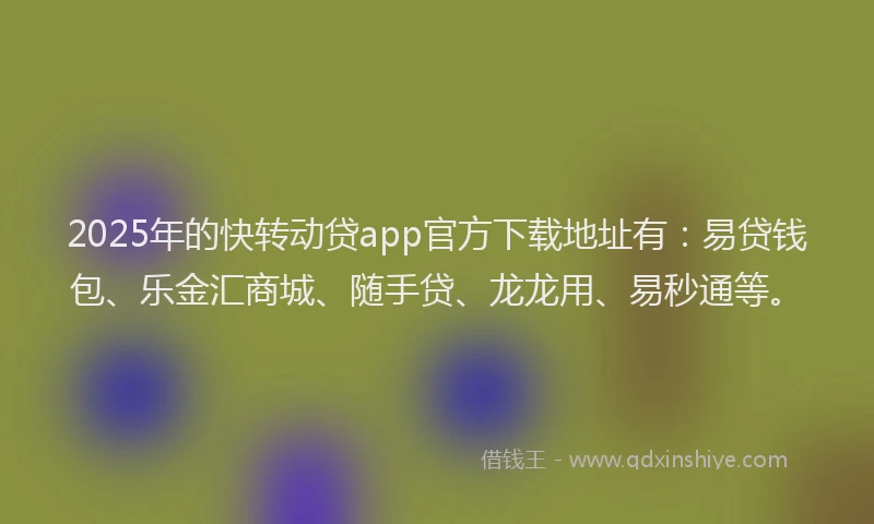 2025年的快转动贷app官方下载地址有：易贷钱包、乐金汇商城、随手贷、龙龙用、易秒通等。