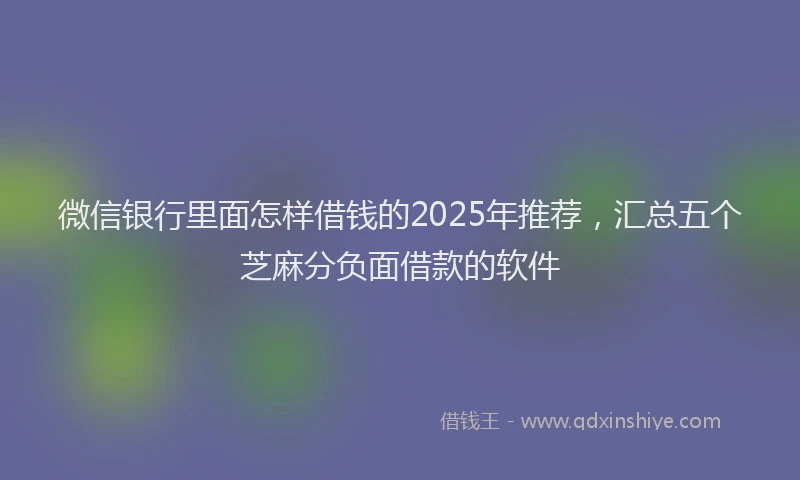 微信银行里面怎样借钱的2025年推荐，汇总五个芝麻分负面借款的软件