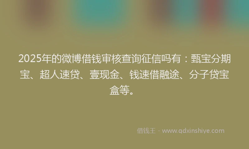 2025年的微博借钱审核查询征信吗有：甄宝分期宝、超人速贷、壹现金、钱速借融途、分子贷宝盒等。