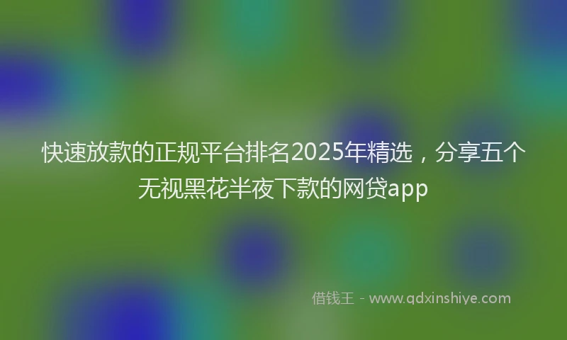 快速放款的正规平台排名2025年精选，分享五个无视黑花半夜下款的网贷app
