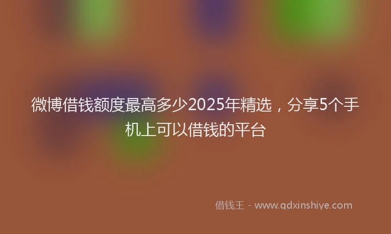 微博借钱额度最高多少2025年精选，分享5个手机上可以借钱的平台