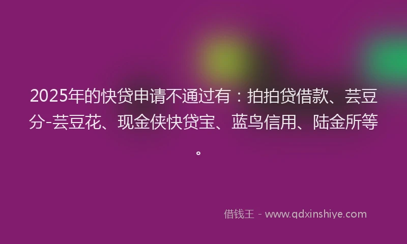 2025年的快贷申请不通过有：拍拍贷借款、芸豆分-芸豆花、现金侠快贷宝、蓝鸟信用、陆金所等。