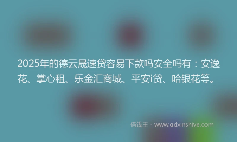 2025年的德云晟速贷容易下款吗安全吗有：安逸花、掌心租、乐金汇商城、平安i贷、哈银花等。