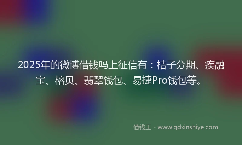 2025年的微博借钱吗上征信有：桔子分期、疾融宝、榕贝、翡翠钱包、易捷Pro钱包等。