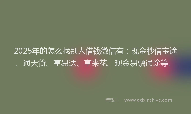 2025年的怎么找别人借钱微信有：现金秒借宝途、通天贷、享易达、享来花、现金易融通途等。