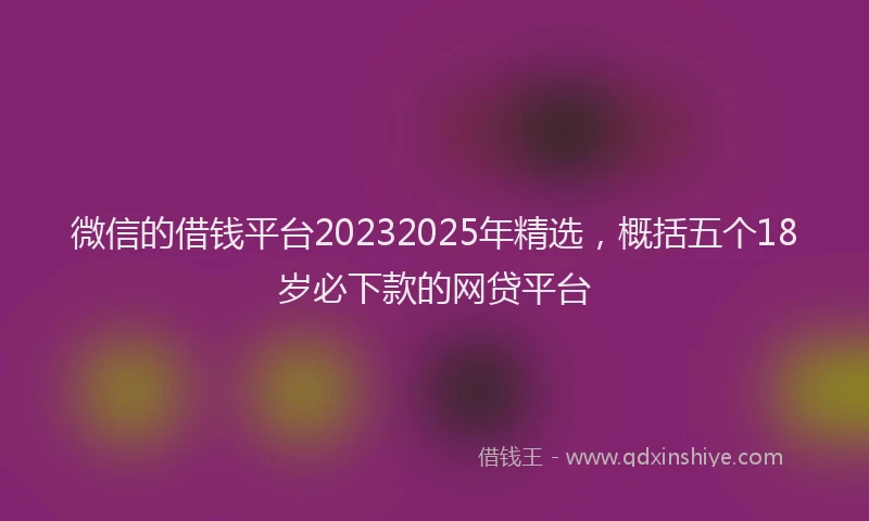 微信的借钱平台20232025年精选，概括五个18岁必下款的网贷平台