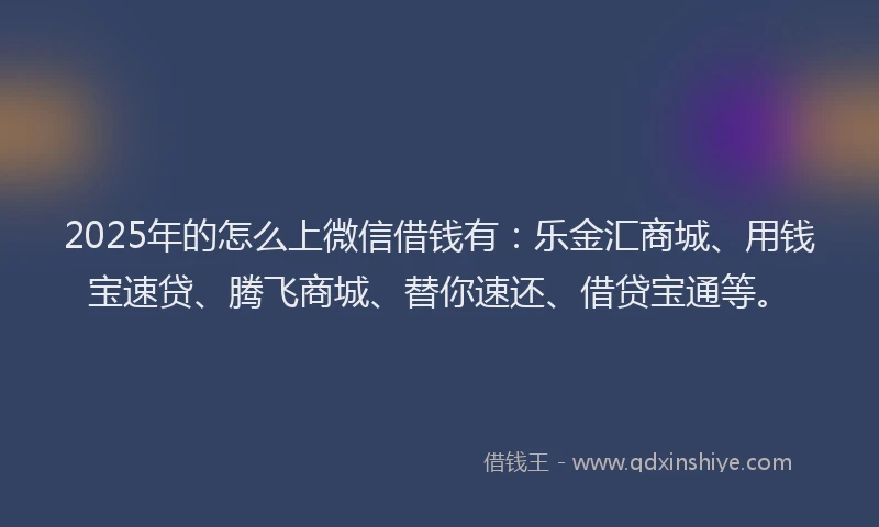 2025年的怎么上微信借钱有：乐金汇商城、用钱宝速贷、腾飞商城、替你速还、借贷宝通等。