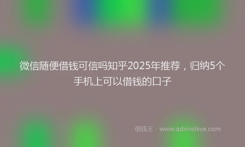 微信随便借钱可信吗知乎2025年推荐，归纳5个手机上可以借钱的口子