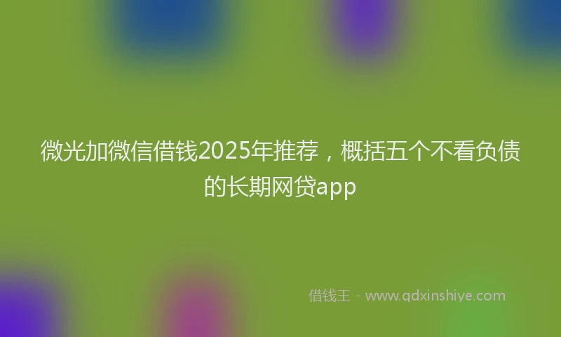 微光加微信借钱2025年推荐，概括五个不看负债的长期网贷app