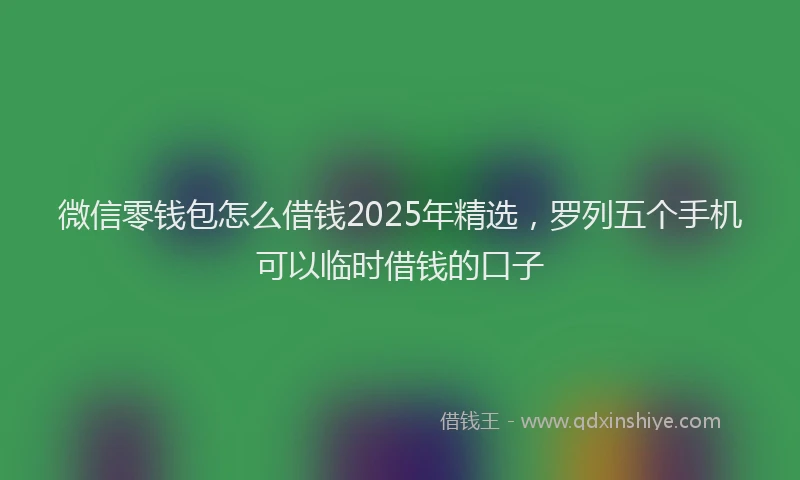 微信零钱包怎么借钱2025年精选，罗列五个手机可以临时借钱的口子