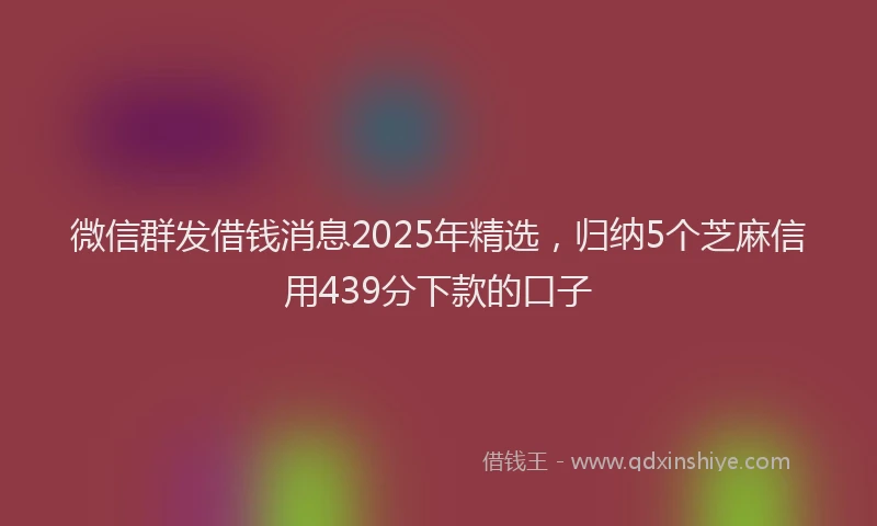 微信群发借钱消息2025年精选，归纳5个芝麻信用439分下款的口子