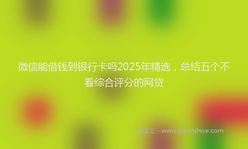 微信能借钱到银行卡吗2025年精选，总结五个不看综合评分的网贷