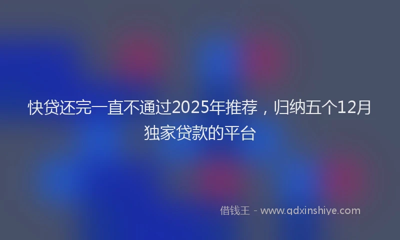 快贷还完一直不通过2025年推荐，归纳五个12月独家贷款的平台