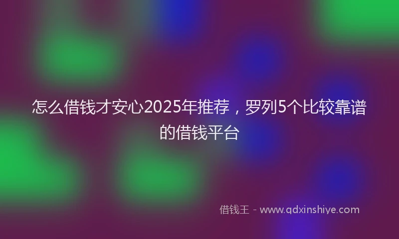 怎么借钱才安心2025年推荐，罗列5个比较靠谱的借钱平台