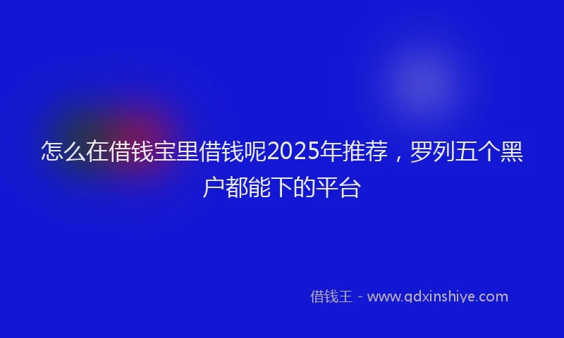 怎么在借钱宝里借钱呢2025年推荐，罗列五个黑户都能下的平台