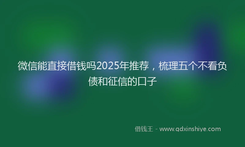 微信能直接借钱吗2025年推荐，梳理五个不看负债和征信的口子