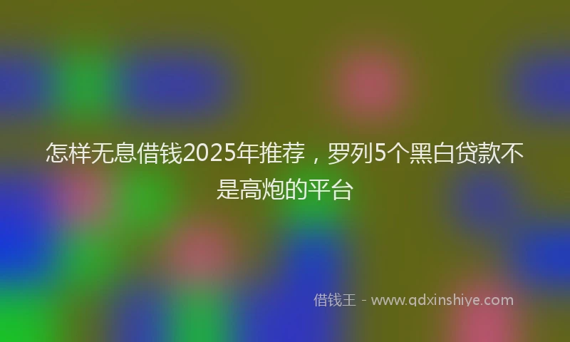怎样无息借钱2025年推荐，罗列5个黑白贷款不是高炮的平台