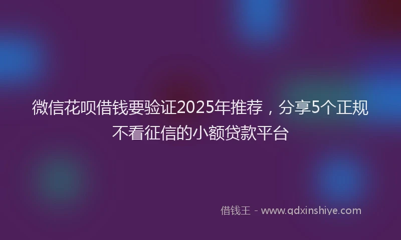微信花呗借钱要验证2025年推荐，分享5个正规不看征信的小额贷款平台