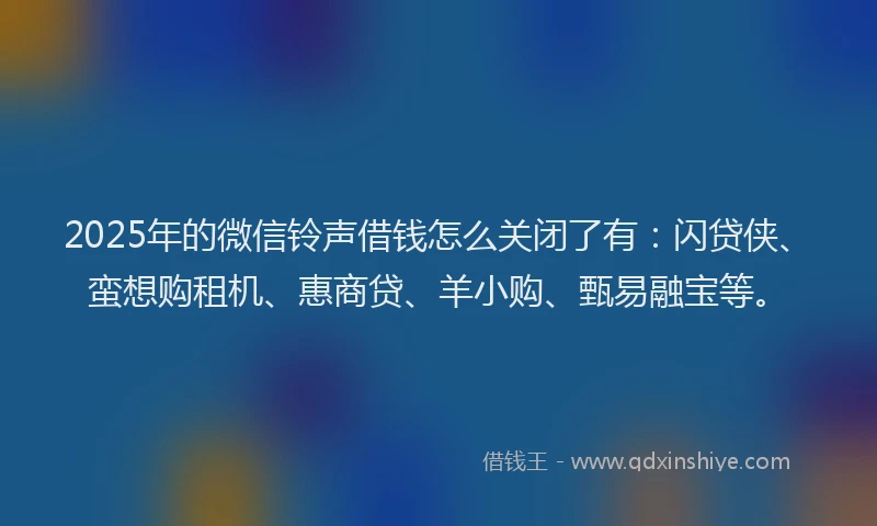 2025年的微信铃声借钱怎么关闭了有：闪贷侠、蛮想购租机、惠商贷、羊小购、甄易融宝等。