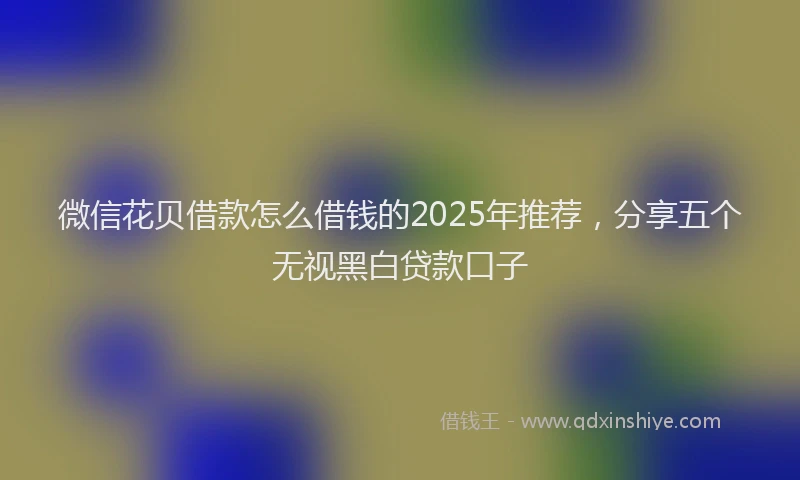微信花贝借款怎么借钱的2025年推荐，分享五个无视黑白贷款口子