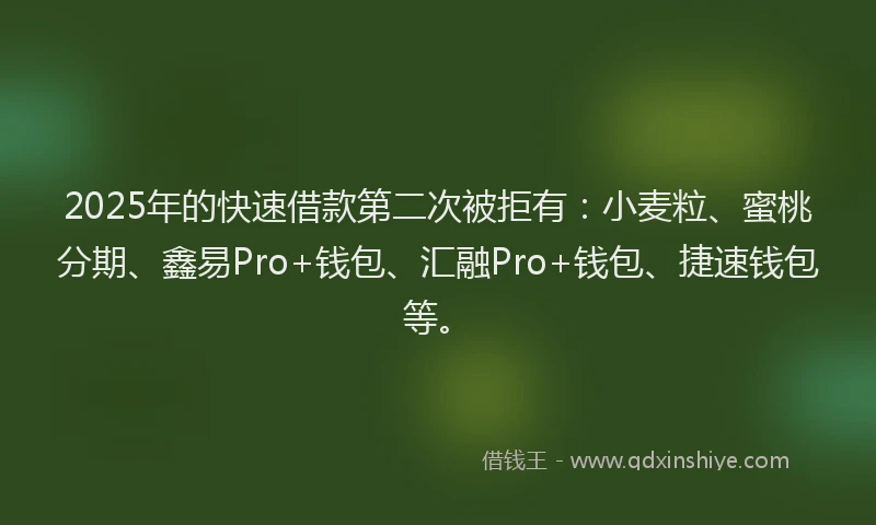 2025年的快速借款第二次被拒有：小麦粒、蜜桃分期、鑫易Pro+钱包、汇融Pro+钱包、捷速钱包等。