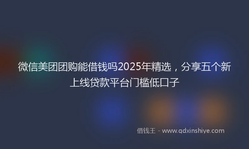 微信美团团购能借钱吗2025年精选，分享五个新上线贷款平台门槛低口子