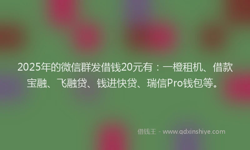 2025年的微信群发借钱20元有：一橙租机、借款宝融、飞融贷、钱进快贷、瑞信Pro钱包等。