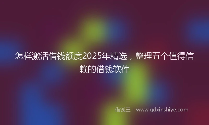 怎样激活借钱额度2025年精选，整理五个值得信赖的借钱软件