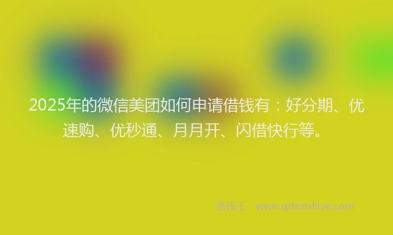 2025年的微信美团如何申请借钱有：好分期、优速购、优秒通、月月开、闪借快行等。