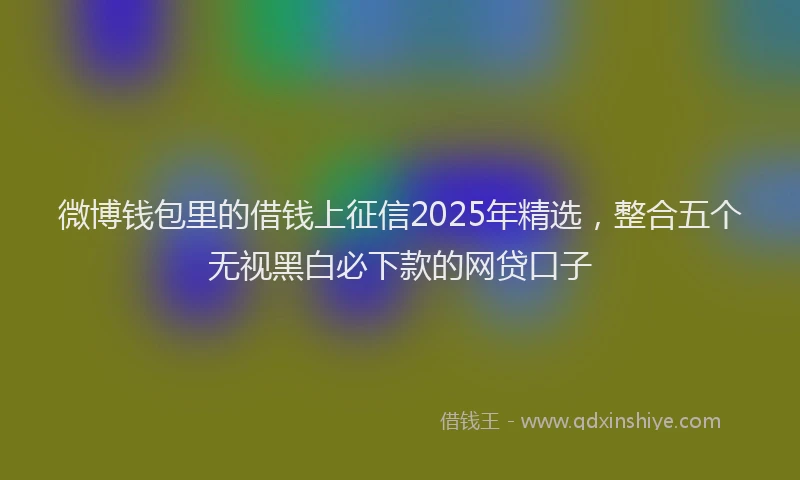 微博钱包里的借钱上征信2025年精选，整合五个无视黑白必下款的网贷口子