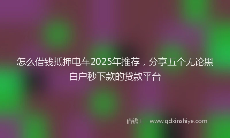 怎么借钱抵押电车2025年推荐，分享五个无论黑白户秒下款的贷款平台