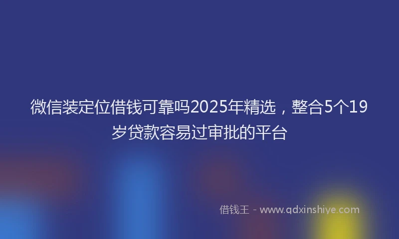微信装定位借钱可靠吗2025年精选，整合5个19岁贷款容易过审批的平台