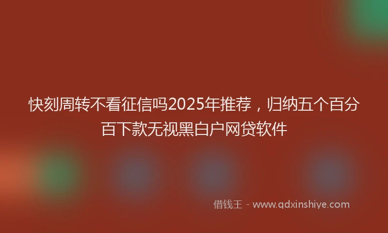 快刻周转不看征信吗2025年推荐，归纳五个百分百下款无视黑白户网贷软件