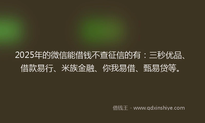 2025年的微信能借钱不查征信的有：三秒优品、借款易行、米族金融、你我易借、甄易贷等。