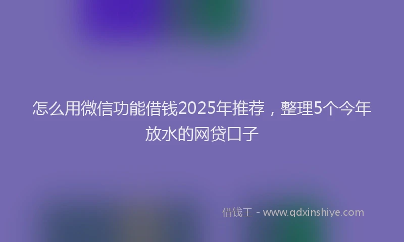 怎么用微信功能借钱2025年推荐，整理5个今年放水的网贷口子