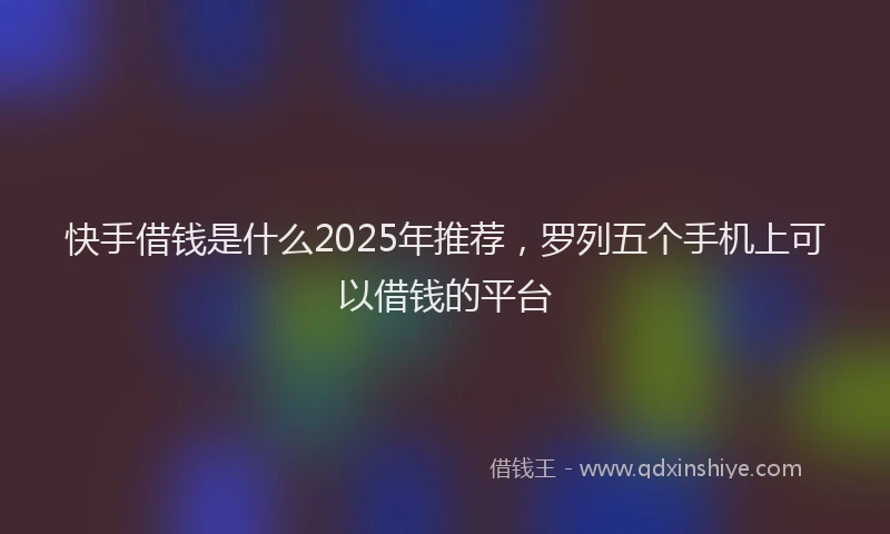 快手借钱是什么2025年推荐，罗列五个手机上可以借钱的平台