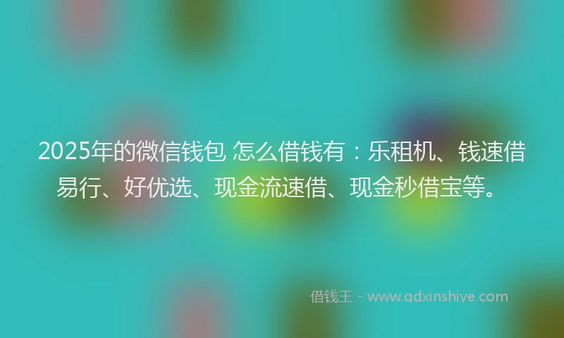 2025年的微信钱包 怎么借钱有：乐租机、钱速借易行、好优选、现金流速借、现金秒借宝等。