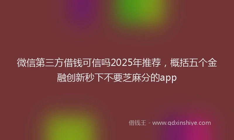 微信第三方借钱可信吗2025年推荐，概括五个金融创新秒下不要芝麻分的app