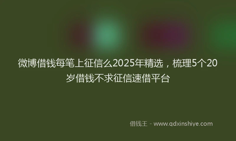 微博借钱每笔上征信么2025年精选，梳理5个20岁借钱不求征信速借平台