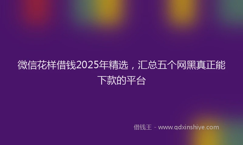 微信花样借钱2025年精选，汇总五个网黑真正能下款的平台